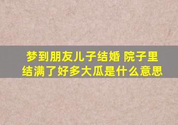 梦到朋友儿子结婚 院子里结满了好多大瓜是什么意思